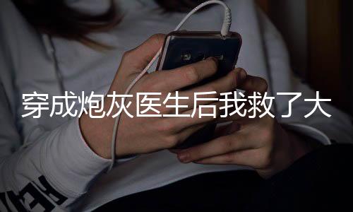 穿成炮灰医生后我救了大佬