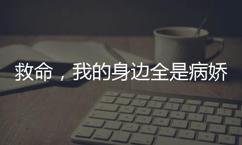 救命，我的身边全是病娇。