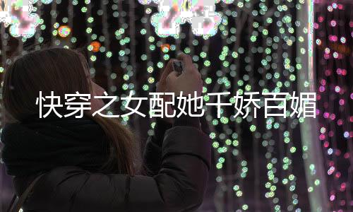 快穿之女配她千娇百媚